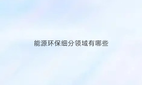 能源环保细分领域有哪些