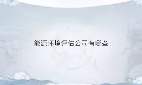 能源环境评估公司有哪些