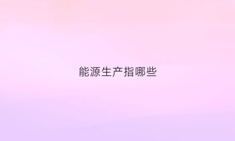 能源生产指哪些