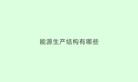 能源生产结构有哪些(能源产生方式分类)