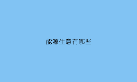 能源生意有哪些(能源生意怎么做)