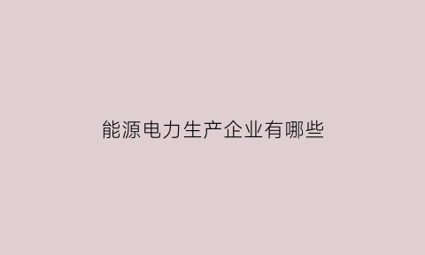 能源电力生产企业有哪些