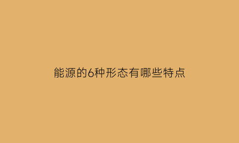 能源的6种形态有哪些特点