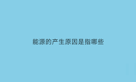 能源的产生原因是指哪些(能源的来源)