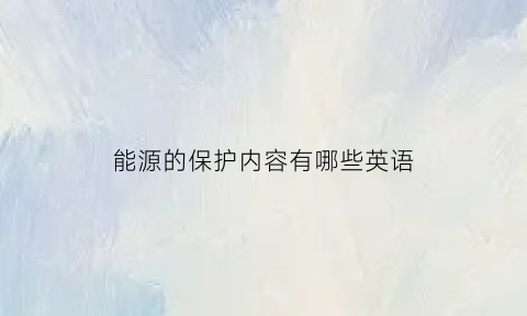 能源的保护内容有哪些英语