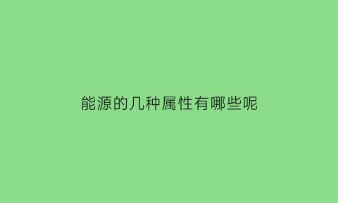 能源的几种属性有哪些呢(能源的属性包括)