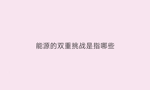 能源的双重挑战是指哪些(能源双限是什么意思)