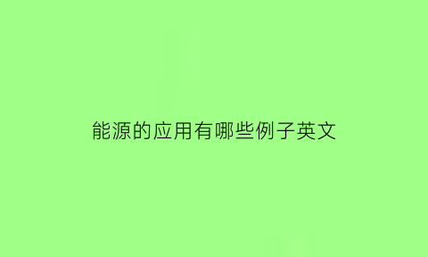 能源的应用有哪些例子英文