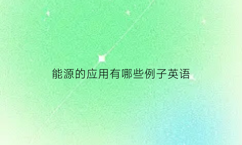 能源的应用有哪些例子英语