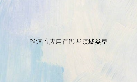 能源的应用有哪些领域类型