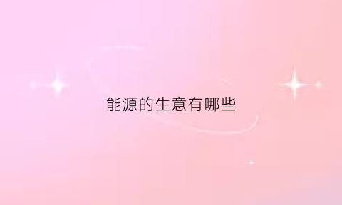 能源的生意有哪些(做能源生意怎么样)