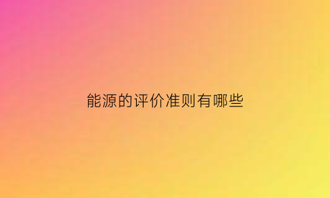 能源的评价准则有哪些(能源的评价标准包括)