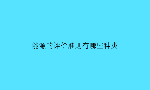 能源的评价准则有哪些种类(能源的品质评价标准有哪些)