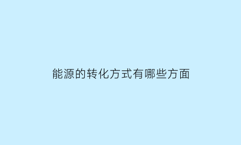 能源的转化方式有哪些方面(能源在转化过程中具有什么性)