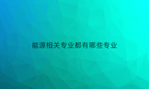 能源相关专业都有哪些专业