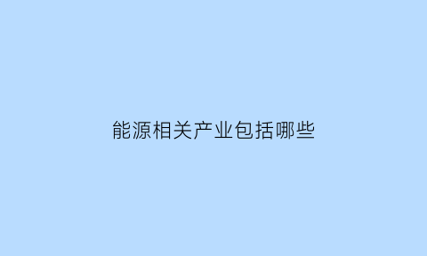 能源相关产业包括哪些