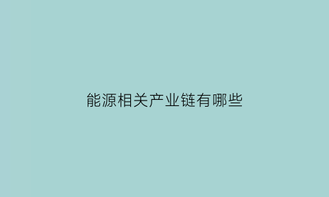 能源相关产业链有哪些(能源相关产业链有哪些行业)