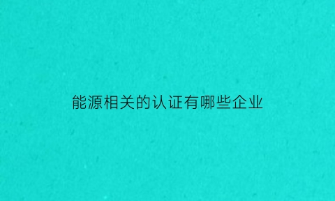 能源相关的认证有哪些企业