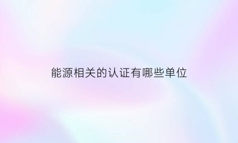 能源相关的认证有哪些单位