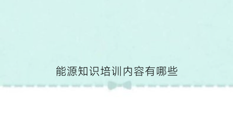 能源知识培训内容有哪些(能源知识培训内容有哪些方面)