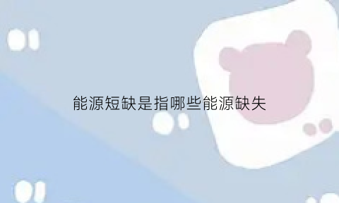 能源短缺是指哪些能源缺失