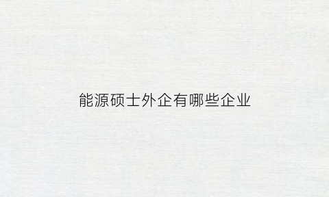 能源硕士外企有哪些企业