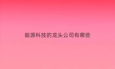 能源科技的龙头公司有哪些(能源类龙头企业)