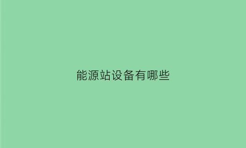 能源站设备有哪些(能源站有哪些东西)