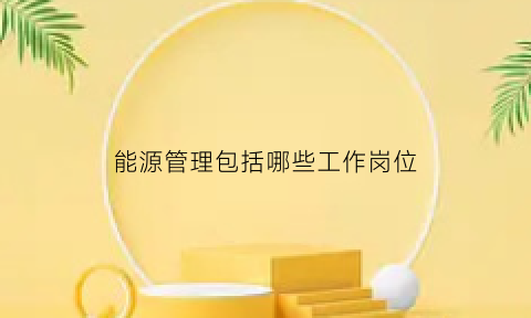 能源管理包括哪些工作岗位