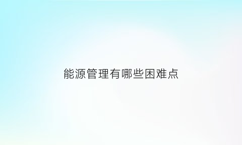 能源管理有哪些困难点(能源管理中存在问题及改进设想)