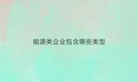 能源类企业包含哪些类型