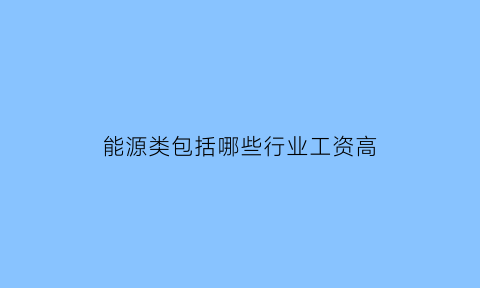 能源类包括哪些行业工资高