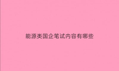 能源类国企笔试内容有哪些(国家能源笔试难不难)