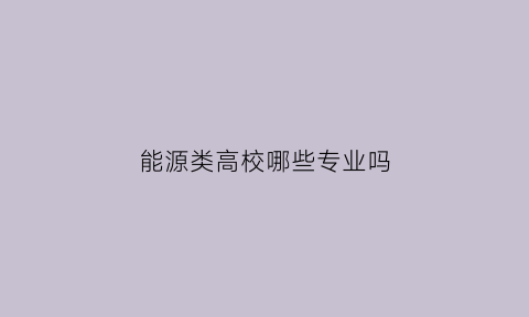 能源类高校哪些专业吗