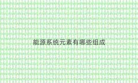 能源系统元素有哪些组成