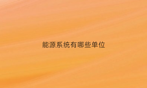 能源系统有哪些单位(能源系包括什么)