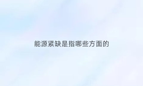 能源紧缺是指哪些方面的