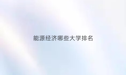 能源经济哪些大学排名(能源经济哪些大学排名高)