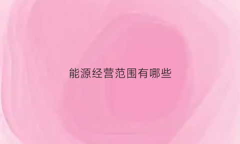 能源经营范围有哪些