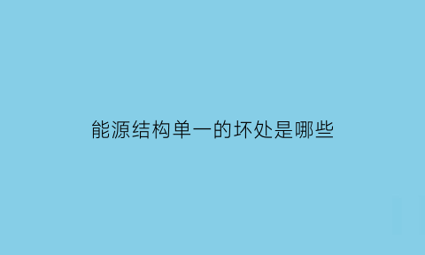 能源结构单一的坏处是哪些(能源结构合理是什么意思)