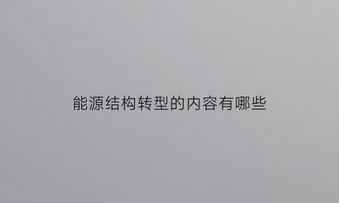 能源结构转型的内容有哪些(能源转型的内涵)