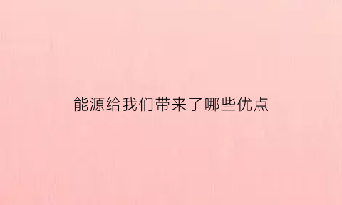 能源给我们带来了哪些优点(能源给我们带来了哪些优点和好处)