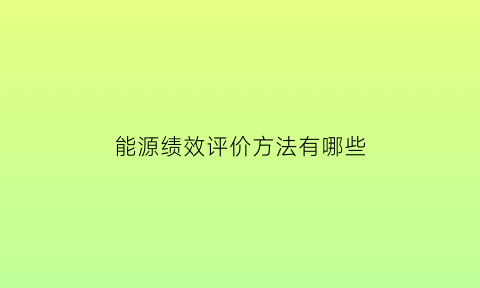 能源绩效评价方法有哪些(能源绩效参数表)