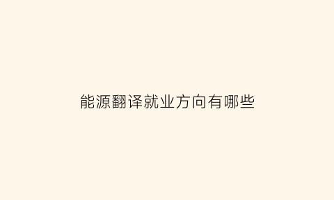 能源翻译就业方向有哪些(能源口译)