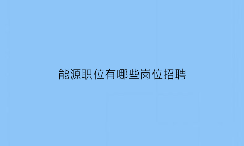 能源职位有哪些岗位招聘