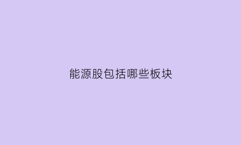 能源股包括哪些板块(能源类股票指的是哪些)