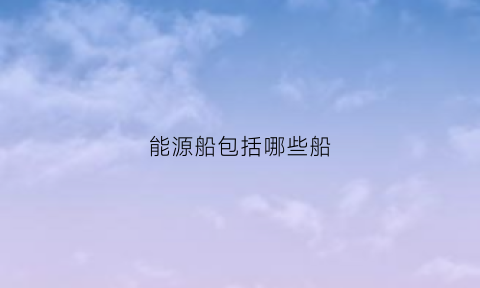 能源船包括哪些船