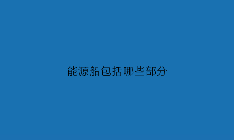 能源船包括哪些部分