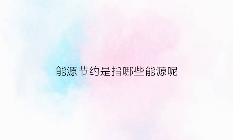 能源节约是指哪些能源呢