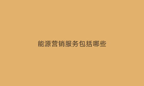 能源营销服务包括哪些